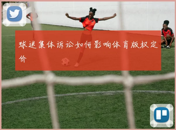球迷集体诉讼如何影响体育版权定价