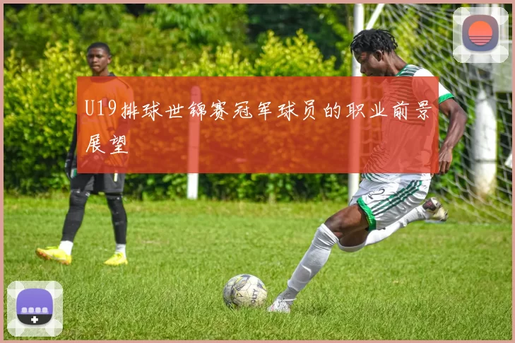 U19排球世锦赛冠军球员的职业前景展望
