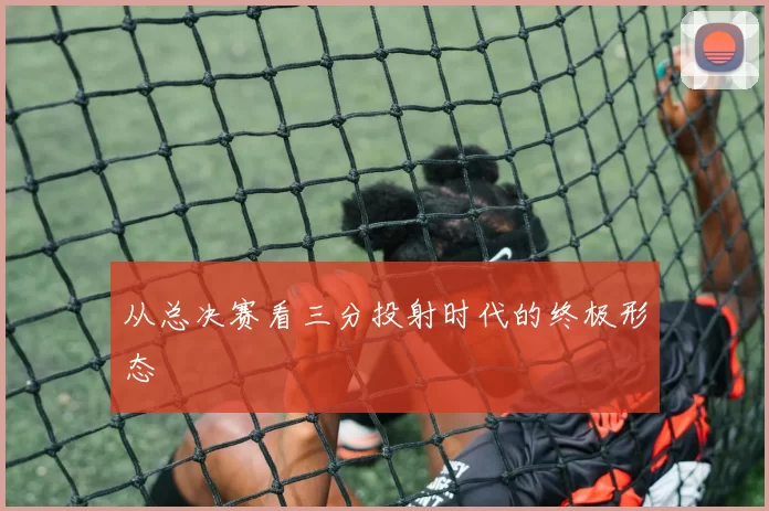 从总决赛看三分投射时代的终极形态