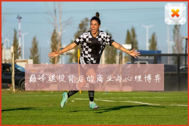 巅峰退役背后的商业与心理博弈
