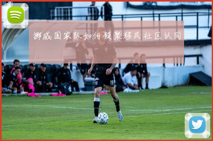 挪威国家队如何凝聚移民社区认同