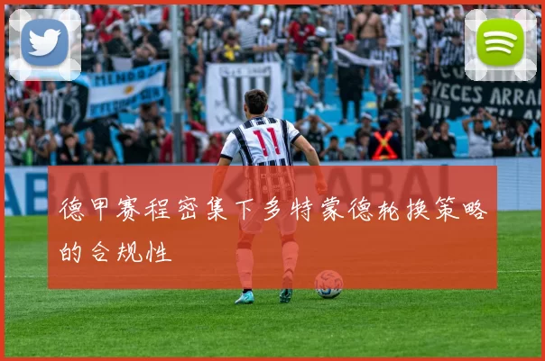 德甲赛程密集下多特蒙德轮换策略的合规性