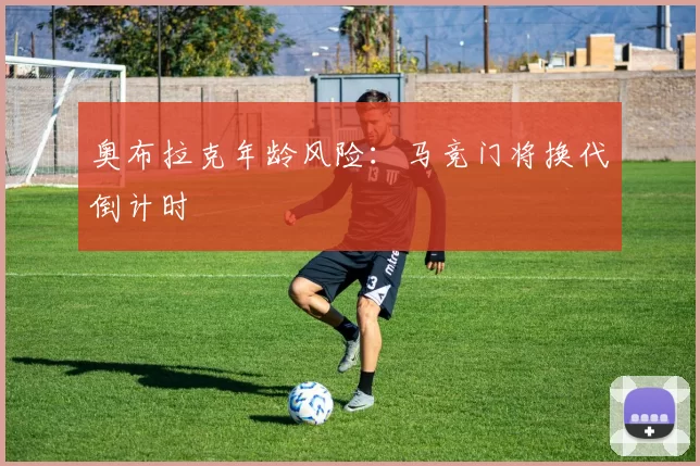 奥布拉克年龄风险：马竞门将换代倒计时