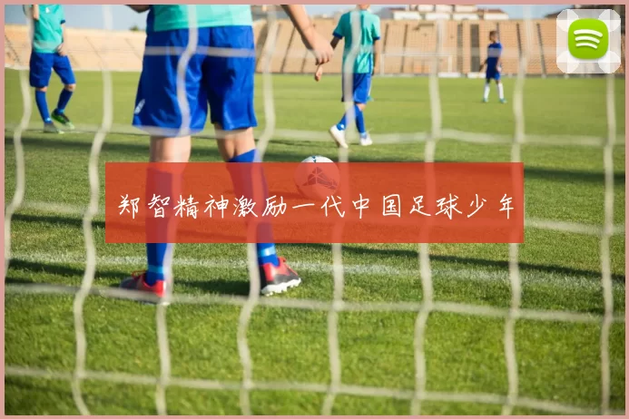 郑智精神激励一代中国足球少年