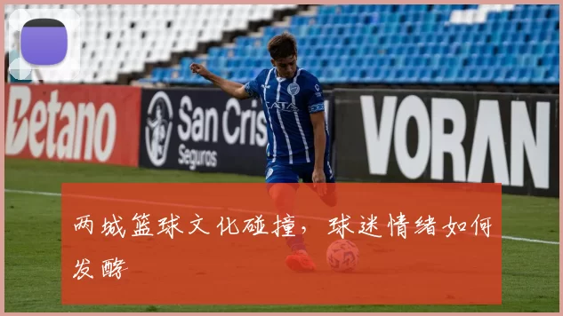两城篮球文化碰撞，球迷情绪如何发酵