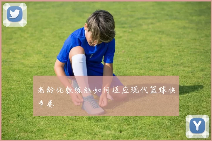 老龄化教练组如何适应现代篮球快节奏