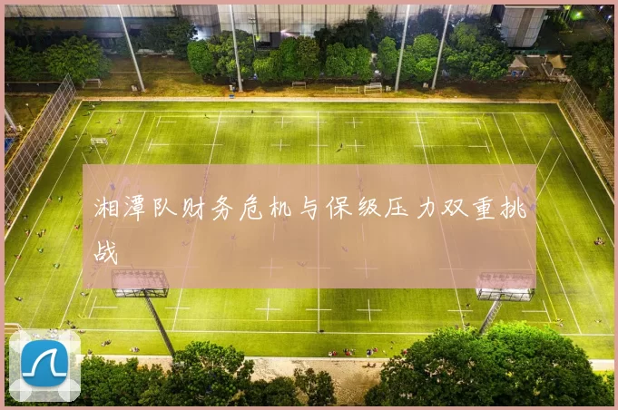 湘潭队财务危机与保级压力双重挑战