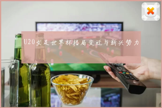 U20女足世界杯格局变迁与新兴势力