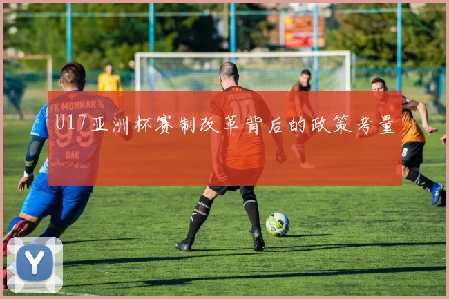 U17亚洲杯赛制改革背后的政策考量