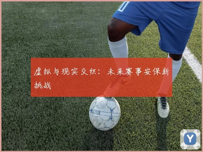 虚拟与现实交织：未来赛事安保新挑战