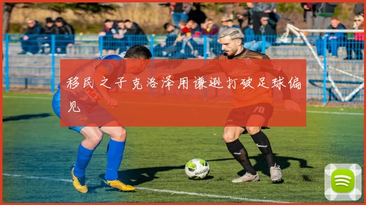 移民之子克洛泽用谦逊打破足球偏见