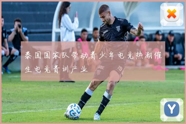 泰国国家队带动青少年电竞热潮催生电竞青训产业